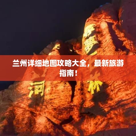 兰州详细地图攻略大全，最新旅游指南！