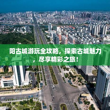 阳古城游玩全攻略，探索古城魅力，尽享精彩之旅！