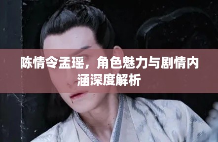 陈情令孟瑶，角色魅力与剧情内涵深度解析