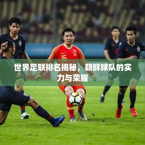 世界足联排名揭秘，朝鲜球队的实力与荣耀