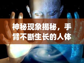神秘现象揭秘，手臂不断生长的人体异象探索