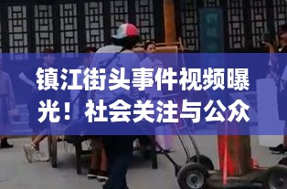 镇江街头事件视频曝光！社会关注与公众反应热议不断