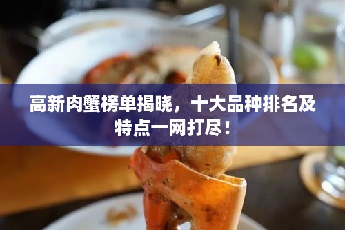 高新肉蟹榜单揭晓，十大品种排名及特点一网打尽！