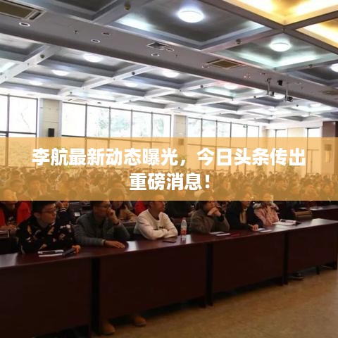 李航最新动态曝光，今日头条传出重磅消息！