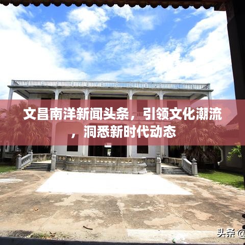 文昌南洋新闻头条，引领文化潮流，洞悉新时代动态