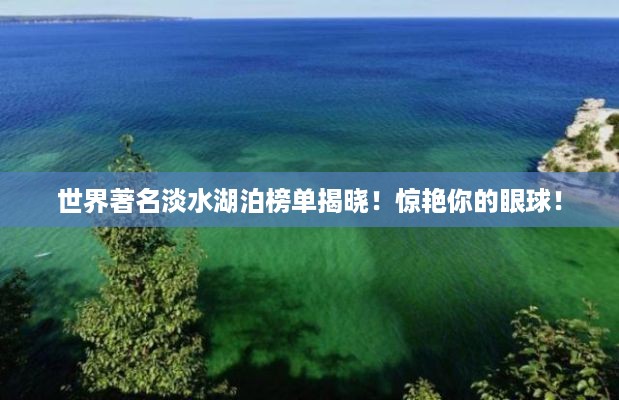 世界著名淡水湖泊榜单揭晓！惊艳你的眼球！