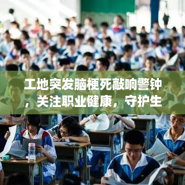 工地突发脑梗死敲响警钟，关注职业健康，守护生命安全