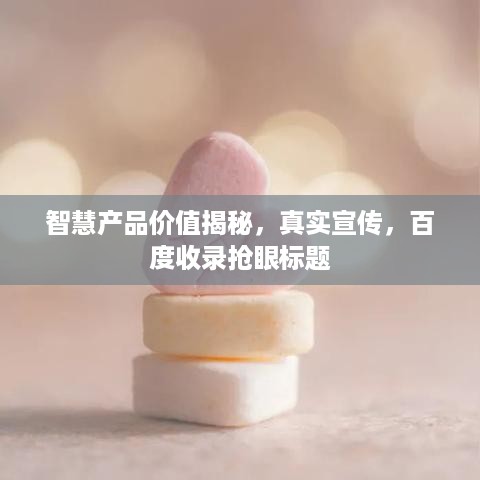 智慧产品价值揭秘，真实宣传，百度收录抢眼标题
