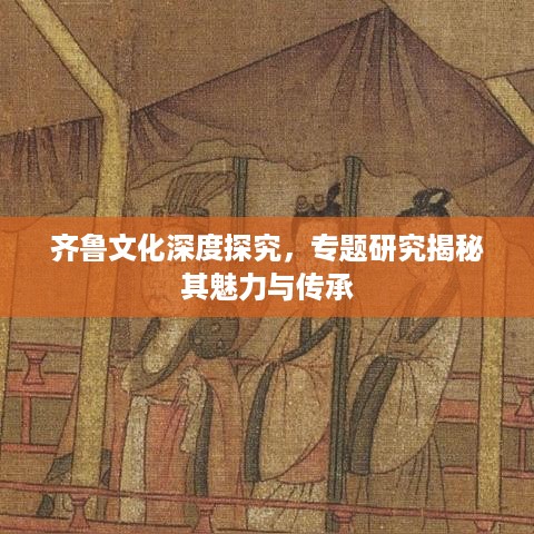 齐鲁文化深度探究，专题研究揭秘其魅力与传承