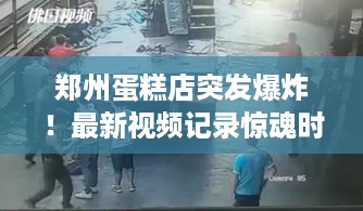 郑州蛋糕店突发爆炸！最新视频记录惊魂时刻