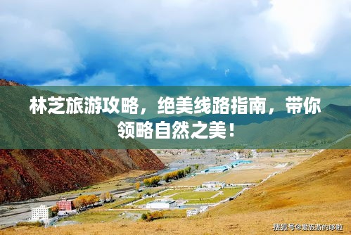林芝旅游攻略，绝美线路指南，带你领略自然之美！