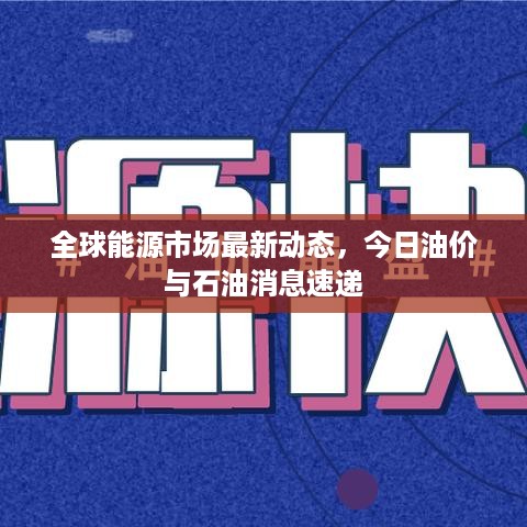 全球能源市场最新动态，今日油价与石油消息速递