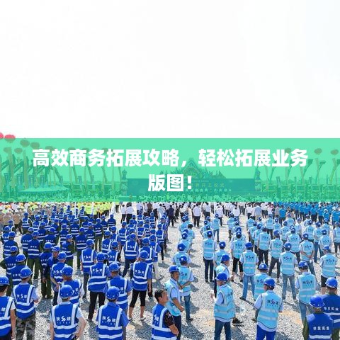 高效商务拓展攻略，轻松拓展业务版图！